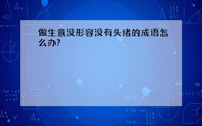 做生意没形容没有头绪的成语怎么办?