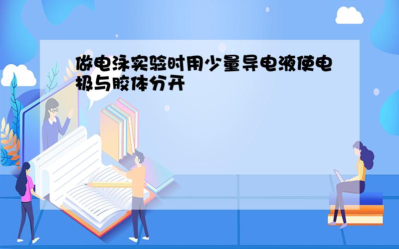 做电泳实验时用少量导电液使电极与胶体分开