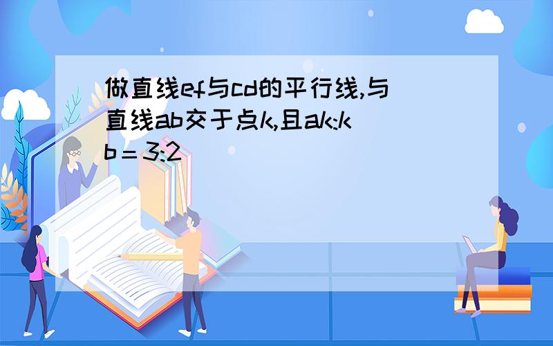 做直线ef与cd的平行线,与直线ab交于点k,且ak:kb＝3:2