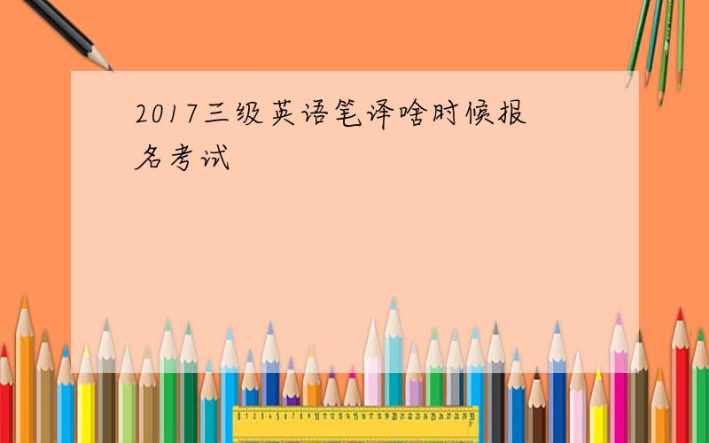 2017三级英语笔译啥时候报名考试