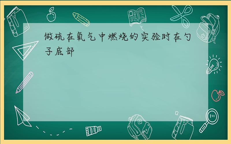 做硫在氧气中燃烧的实验时在勺子底部