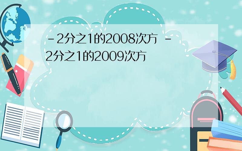 -2分之1的2008次方 -2分之1的2009次方