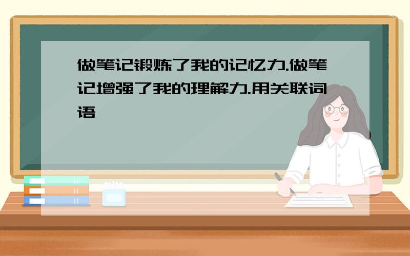 做笔记锻炼了我的记忆力.做笔记增强了我的理解力.用关联词语