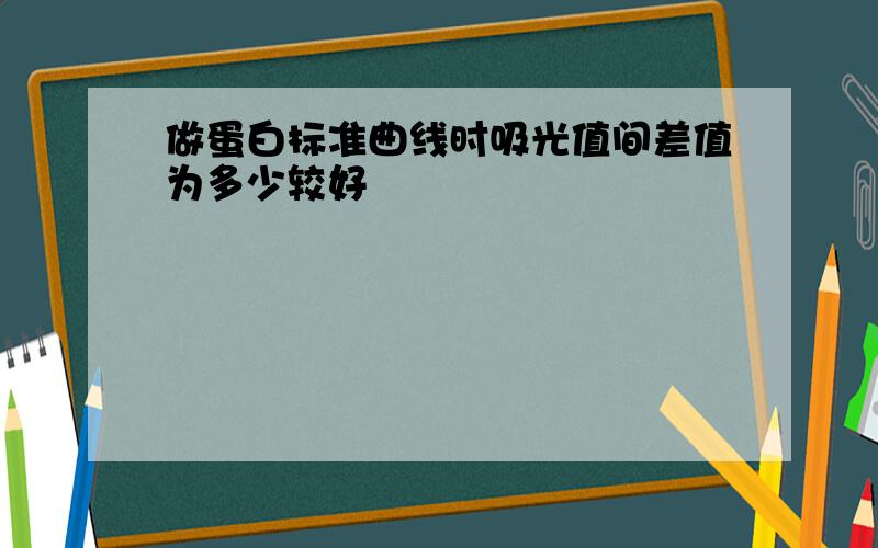 做蛋白标准曲线时吸光值间差值为多少较好