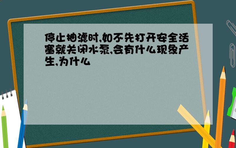 停止抽滤时,如不先打开安全活塞就关闭水泵,会有什么现象产生,为什么