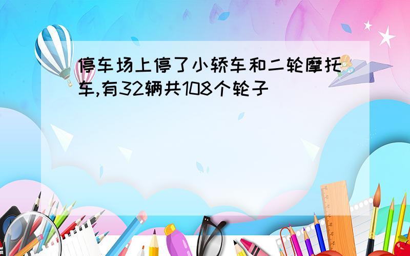 停车场上停了小轿车和二轮摩托车,有32辆共108个轮子