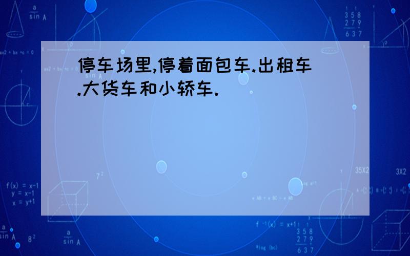 停车场里,停着面包车.出租车.大货车和小轿车.