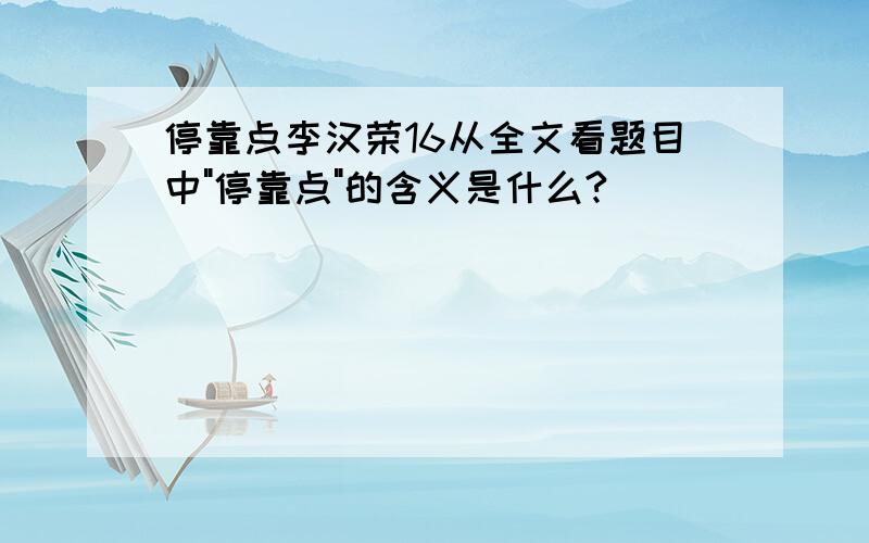 停靠点李汉荣16从全文看题目中"停靠点"的含义是什么?(