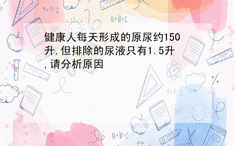 健康人每天形成的原尿约150升,但排除的尿液只有1.5升,请分析原因