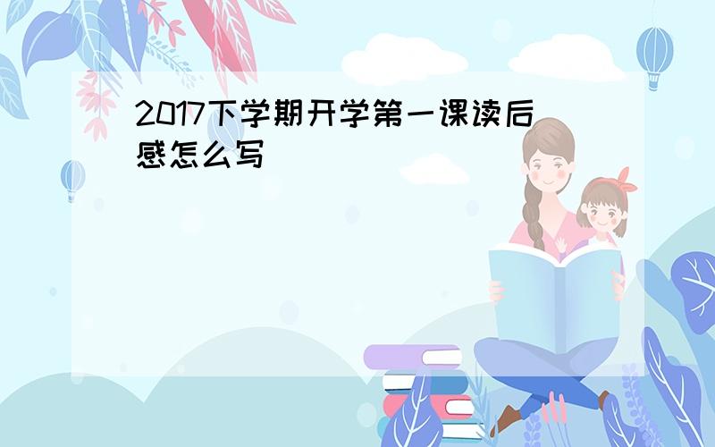 2017下学期开学第一课读后感怎么写