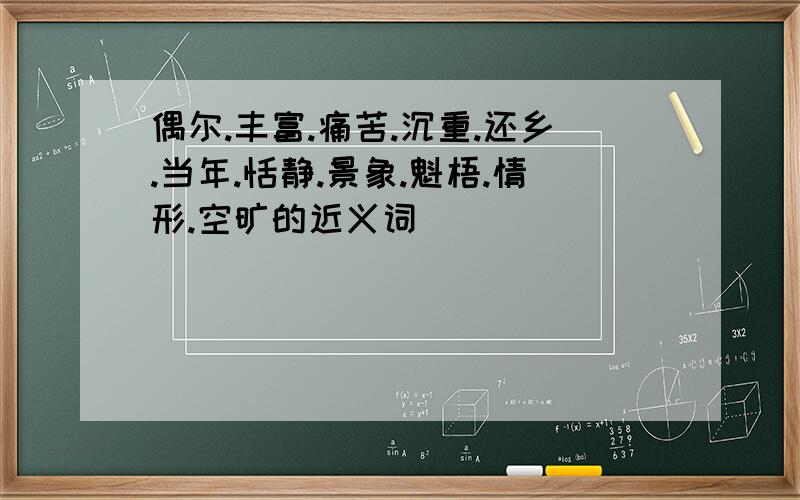 偶尔.丰富.痛苦.沉重.还乡.当年.恬静.景象.魁梧.情形.空旷的近义词