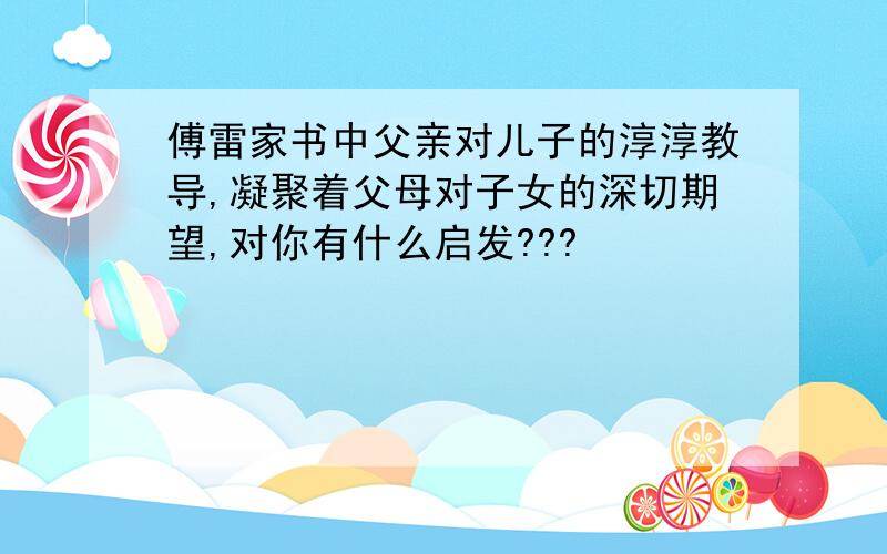 傅雷家书中父亲对儿子的淳淳教导,凝聚着父母对子女的深切期望,对你有什么启发???