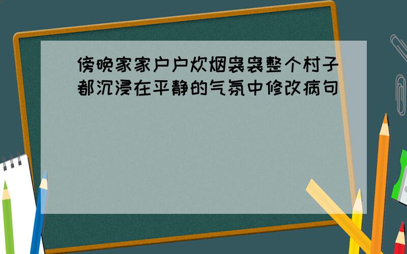 傍晚家家户户炊烟袅袅整个村子都沉浸在平静的气氛中修改病句