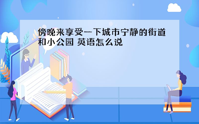 傍晚来享受一下城市宁静的街道和小公园 英语怎么说