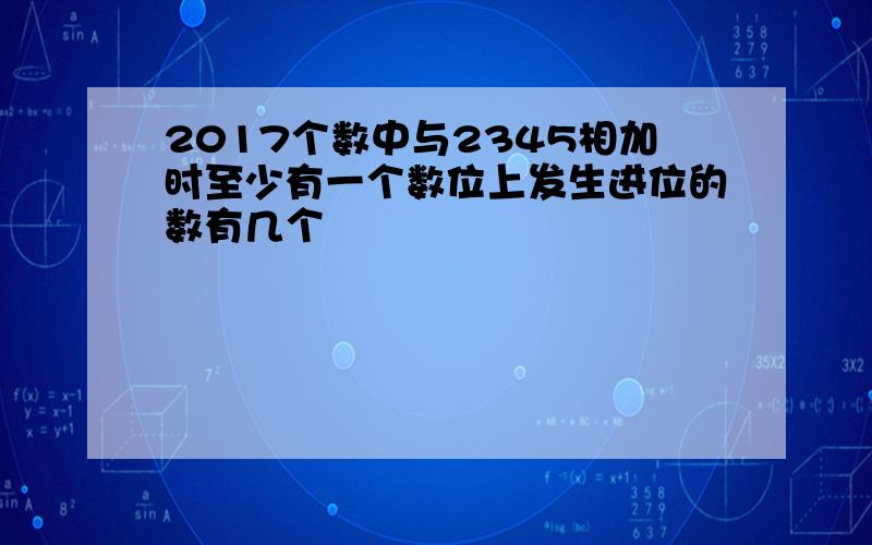 2017个数中与2345相加时至少有一个数位上发生进位的数有几个