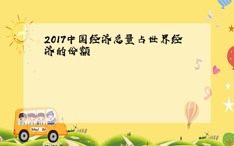 2017中国经济总量占世界经济的份额