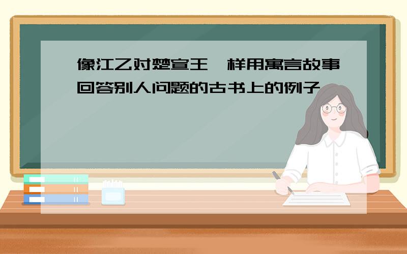 像江乙对楚宣王一样用寓言故事回答别人问题的古书上的例子