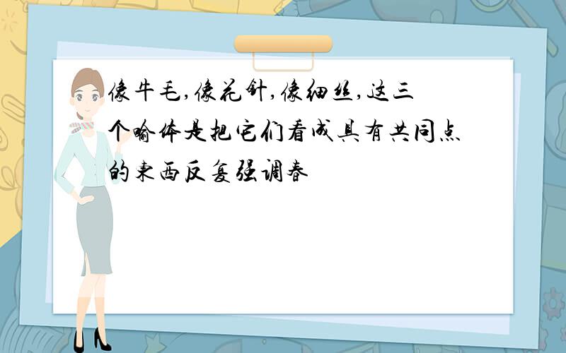 像牛毛,像花针,像细丝,这三个喻体是把它们看成具有共同点的东西反复强调春