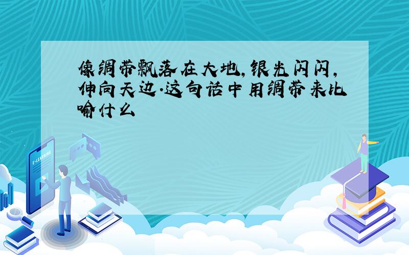 像绸带飘落在大地,银光闪闪,伸向天边.这句话中用绸带来比喻什么