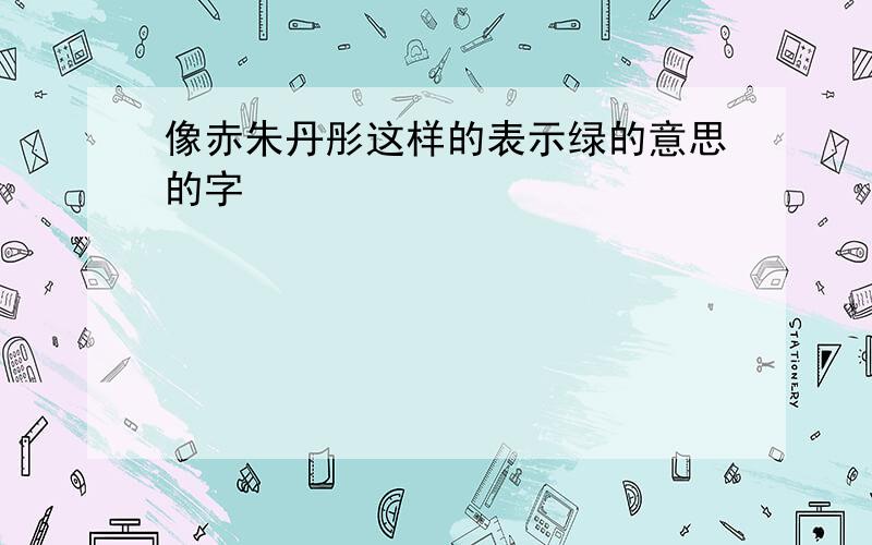 像赤朱丹彤这样的表示绿的意思的字