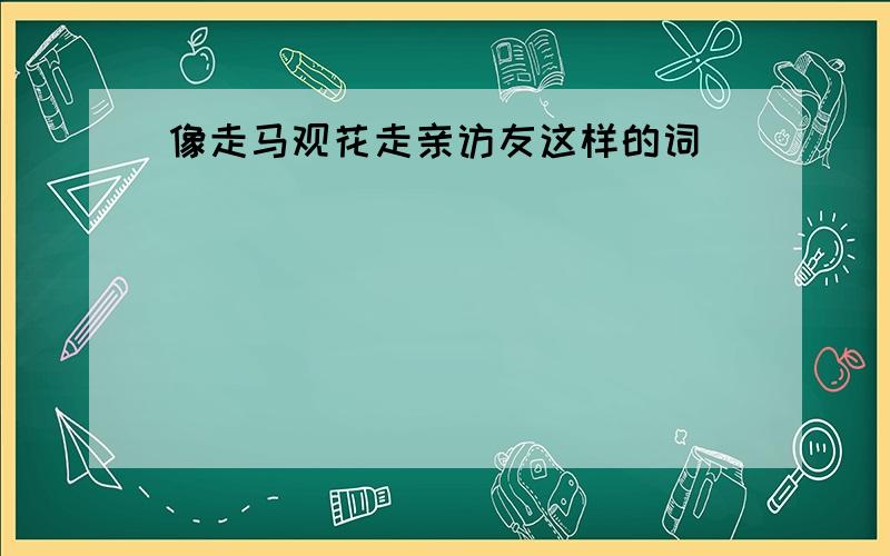 像走马观花走亲访友这样的词