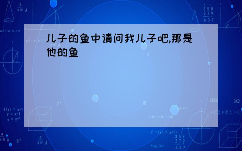 儿子的鱼中请问我儿子吧,那是他的鱼