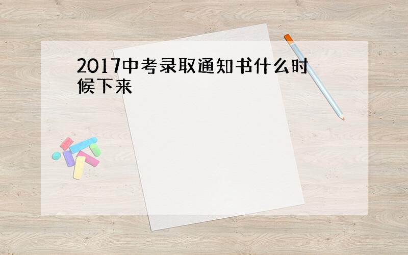 2017中考录取通知书什么时候下来