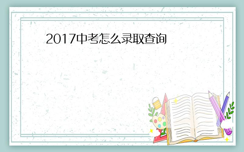 2017中考怎么录取查询