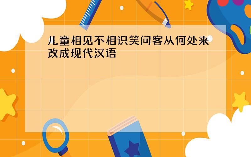 儿童相见不相识笑问客从何处来改成现代汉语