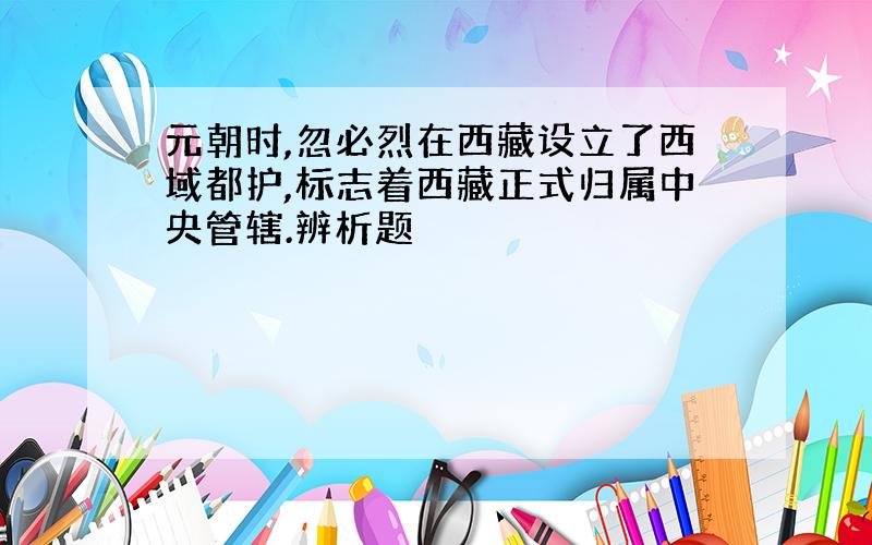 元朝时,忽必烈在西藏设立了西域都护,标志着西藏正式归属中央管辖.辨析题