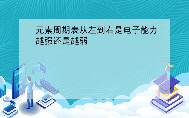 元素周期表从左到右是电子能力越强还是越弱