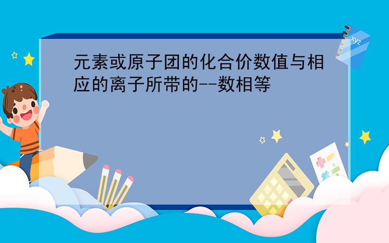 元素或原子团的化合价数值与相应的离子所带的--数相等