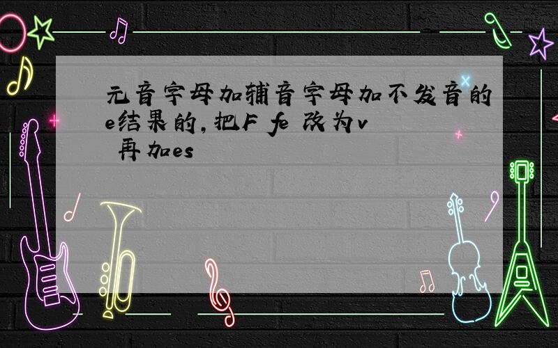 元音字母加辅音字母加不发音的e结果的,把F fe 改为v 再加es