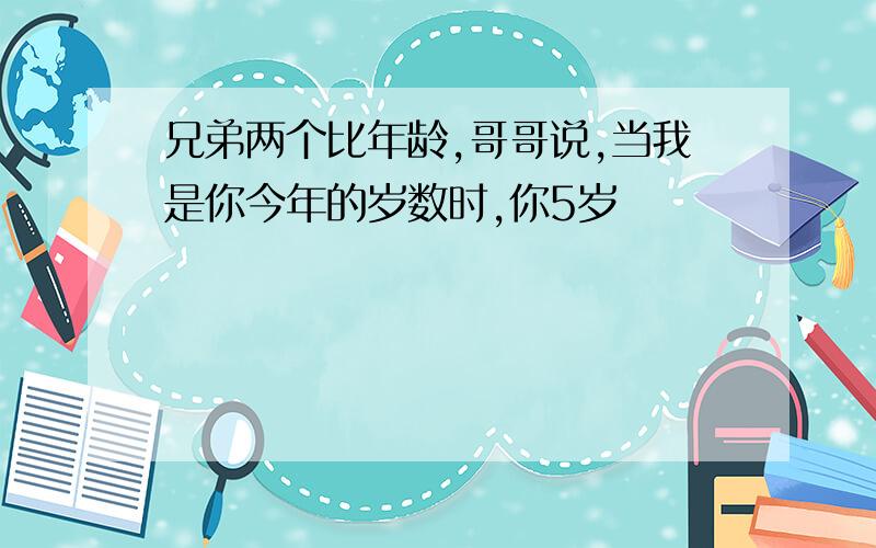 兄弟两个比年龄,哥哥说,当我是你今年的岁数时,你5岁