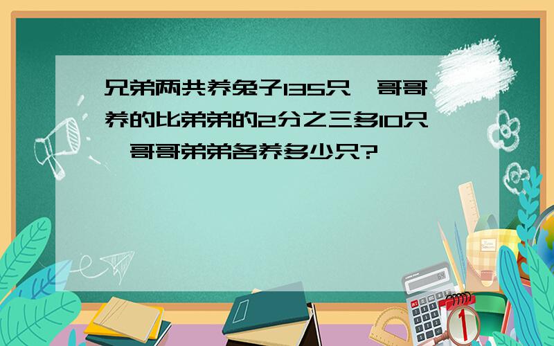 兄弟两共养兔子135只,哥哥养的比弟弟的2分之三多10只,哥哥弟弟各养多少只?