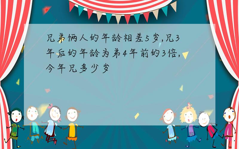 兄弟俩人的年龄相差5岁,兄3年后的年龄为弟4年前的3倍,今年兄多少岁