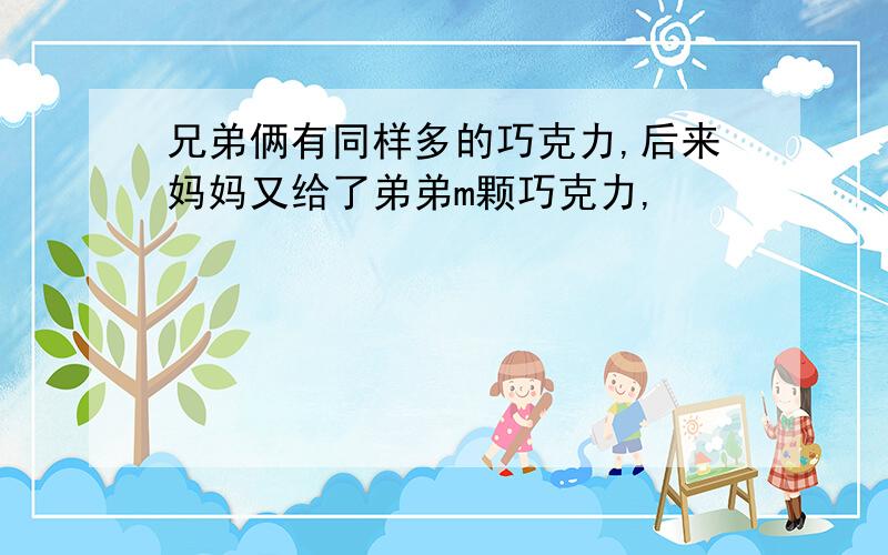 兄弟俩有同样多的巧克力,后来妈妈又给了弟弟m颗巧克力,