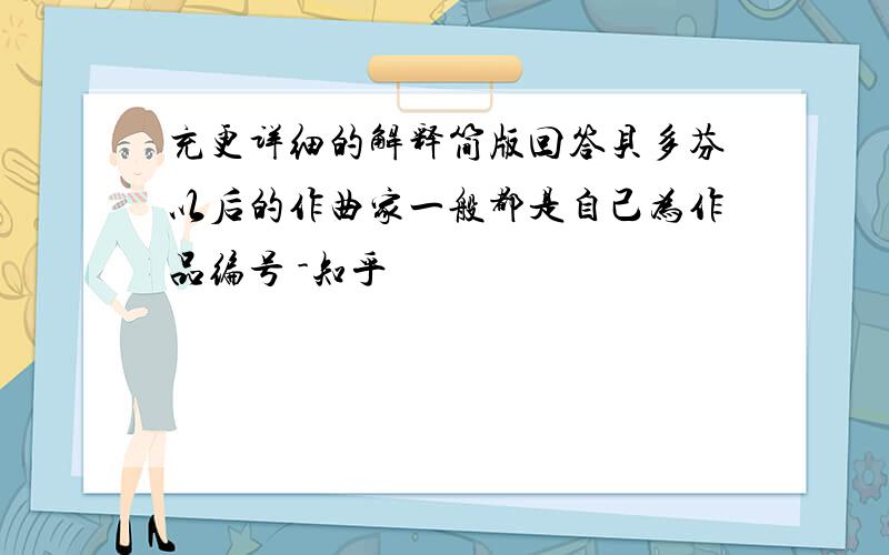 充更详细的解释简版回答贝多芬以后的作曲家一般都是自己为作品编号 -知乎