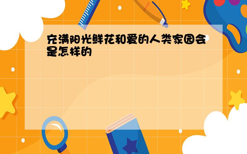 充满阳光鲜花和爱的人类家园会是怎样的