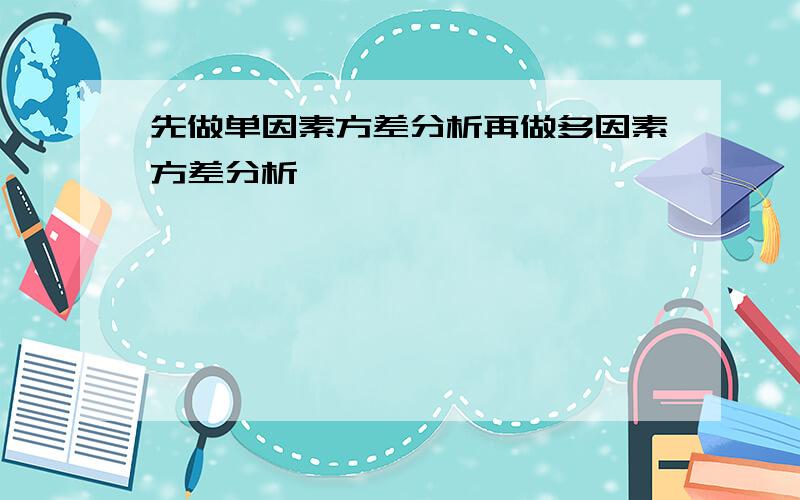 先做单因素方差分析再做多因素方差分析