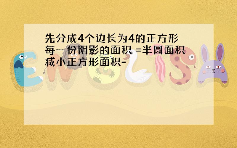 先分成4个边长为4的正方形 每一份阴影的面积 =半圆面积减小正方形面积-