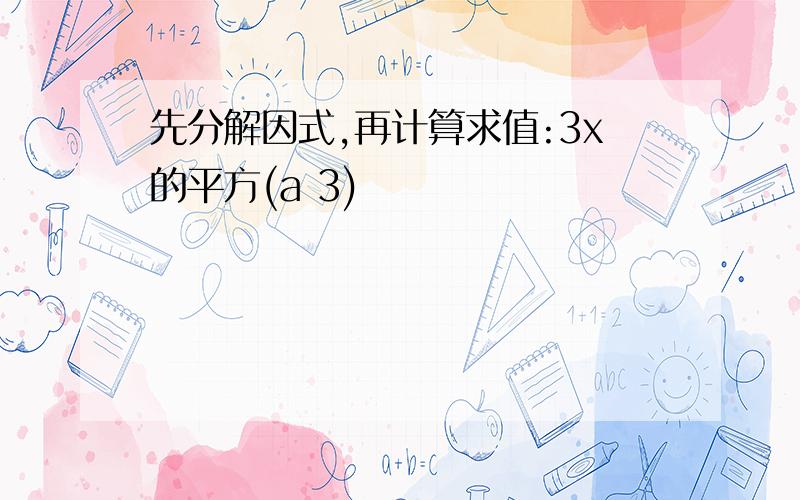 先分解因式,再计算求值:3x的平方(a 3)