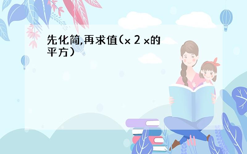 先化简,再求值(x 2 x的平方)