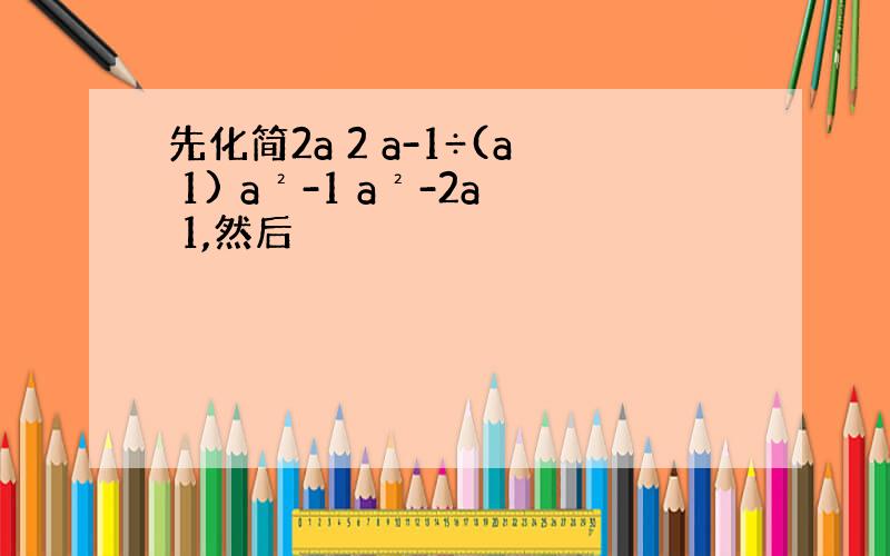 先化简2a 2 a-1÷(a 1) a²-1 a²-2a 1,然后