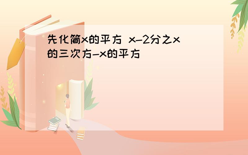 先化简x的平方 x-2分之x的三次方-x的平方