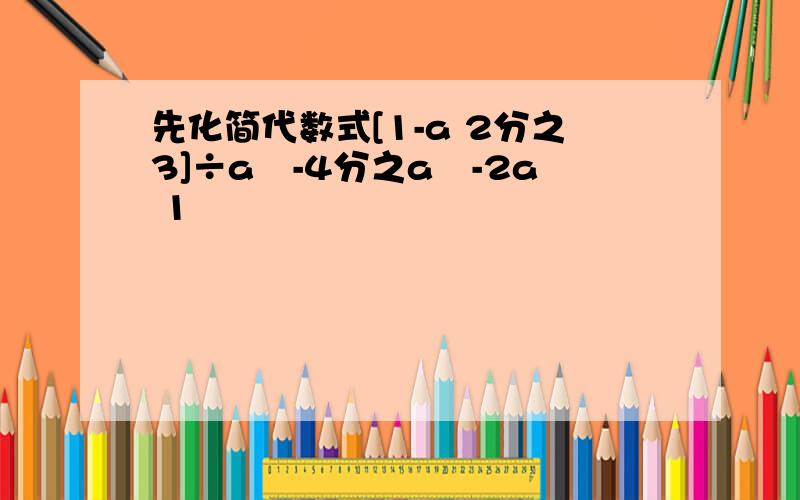 先化简代数式[1-a 2分之3]÷a²-4分之a²-2a 1