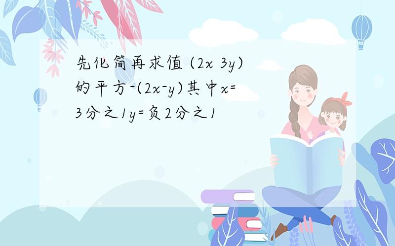 先化简再求值 (2x 3y)的平方-(2x-y)其中x=3分之1y=负2分之1