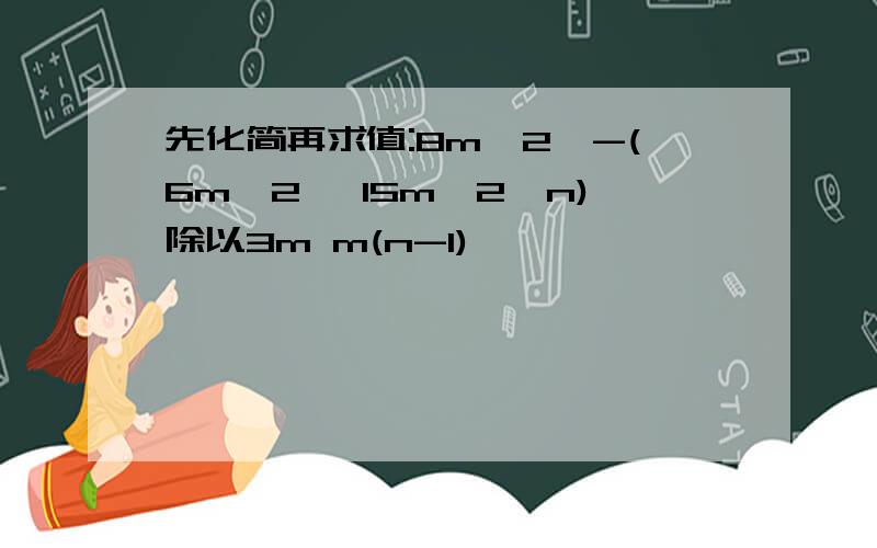 先化简再求值:8mˇ2ˇ-(6mˇ2ˇ 15mˇ2ˇn)除以3m m(n-1)