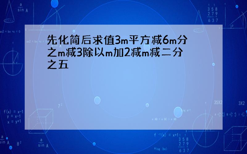 先化简后求值3m平方减6m分之m减3除以m加2减m减二分之五