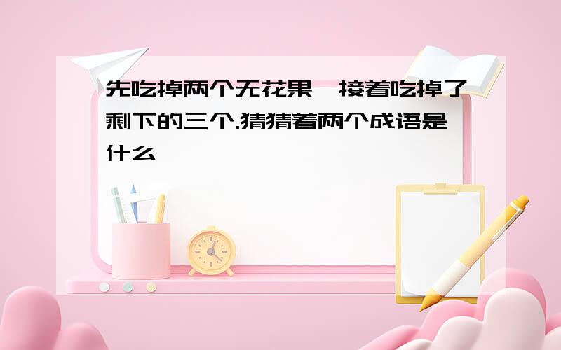 先吃掉两个无花果,接着吃掉了剩下的三个.猜猜着两个成语是什么